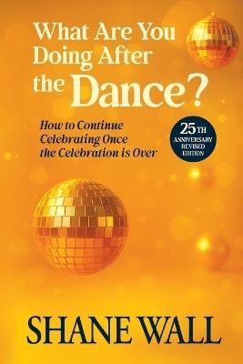 What Are You Doing After the Dance? 25th Anniversary Revised Edition: 25th Anniversary Revised Edition: How to Continue Celebrating Once the Celebration is Over - Shane Wall - cover
