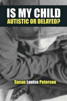 Is My Child Autistic or Delayed? - Susan Louise Peterson - cover