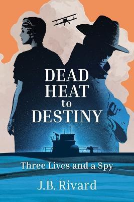 Dead Heat to Destiny: Three Lives and a Spy - J B Rivard - cover