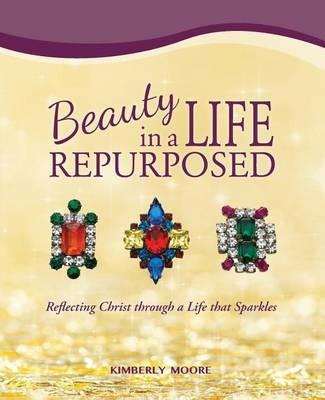 Beauty in a Life Repurposed: Reflecting Christ through a Life that Sparkles - Kimberly Moore - cover