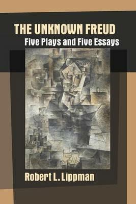 The Unknown Freud: Five Plays and Five Essays - Robert L Lippman - cover