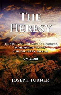 The Heresy: The story of the angry monkeys some muddy water and the dirty mirror - Joseph Turner - cover