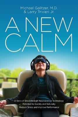 A New Calm: A Story of Breakthrough Neuroscience Technology Patented to Quickly and Naturally Reduce Stress and Improve Performance - Michael Galitzer,Larry Trivieri - cover