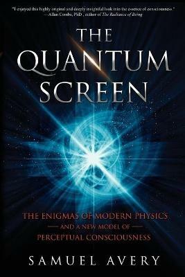 The Quantum Screen: The Enigmas of Modern Physics and a New Model of Perceptual Consciousness - Samuel Avery - cover