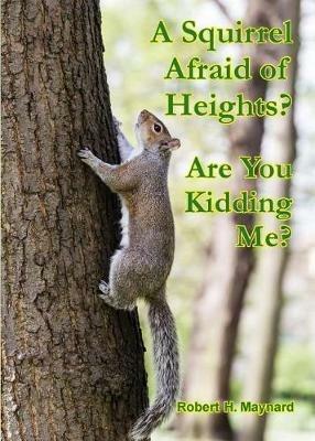 A Squirrel Afraid of Heights? Are You Kidding Me? - Robert H Maynard - cover