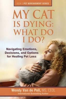 My Cat Is Dying: What Do I Do?: Navigating Emotions, Decisions, and Options for Healing Pet Loss - Wendy Van De Poll - cover