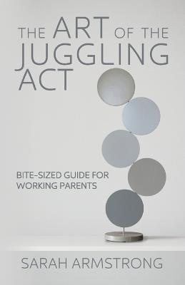 The Art of the Juggling Act: Bite-Sized Guide for Working Parents - Sarah Armstrong - cover
