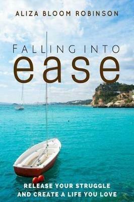 Falling Into Ease: Release Your Struggle and Create A Life You Love - Aliza Bloom Robinson - cover