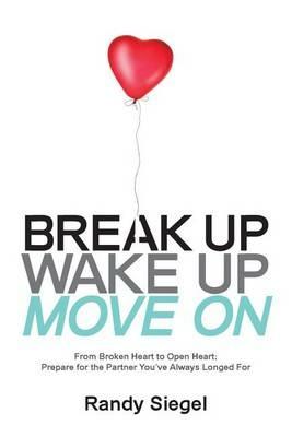 Break Up, Wake Up, Move On: From Broken Heart to Open Heart, Prepare For The Partner You've Always Longed For - Randy Siegel - cover