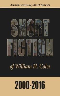 Short Fiction of William H. Coles 2000-2016 - William H Coles - cover