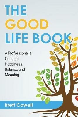 The Good Life Book: A Professional's Guide to Happiness, Balance and Meaning - Brett Cowell - cover