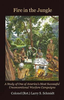 Fire in the Jungle: A Study of One of America's Most Successful Unconventional Warfare Campaigns - Larry S Schmidt - cover