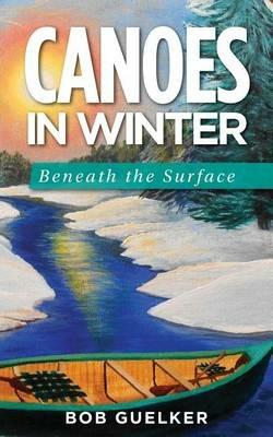 Canoes in Winter: Beneath the Surface - Bob Guelker - cover