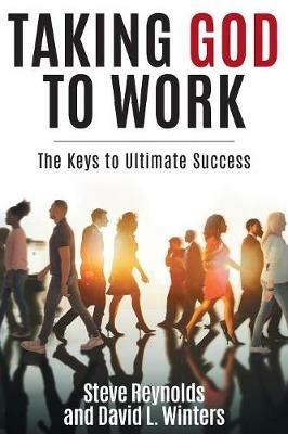 Taking God to Work: The Keys to Ultimate Success - Steve Reynolds,David L Winters - cover