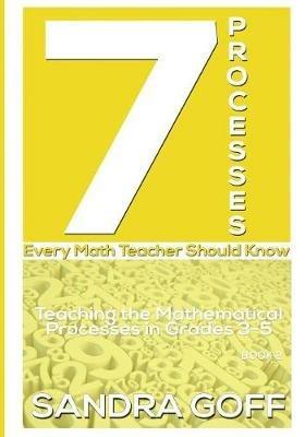 7 Processes Every Math Teacher Should Know: Teaching the Mathematical Processes in Grades 3-5 - Sandra Goff - cover