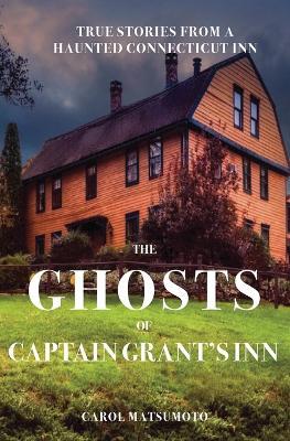 The Ghosts of Captain Grant's Inn: True Stories from a Haunted Connecticut Inn - Carol Matsumoto - cover