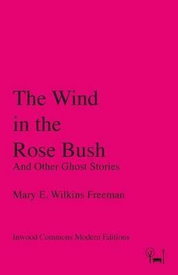 The Wind in the Rose Bush: And Other Ghost Stories - Mary E Wilkins Freeman - cover
