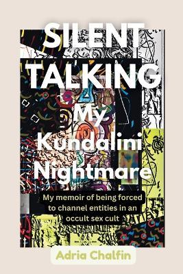SILENT TALKING My Kundalini Nightmare: My memoir of being forced to be a channeler of entities in an occult sex cult. - Adria Chalfin - cover