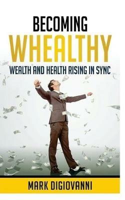 Becoming Whealthy: Wealth and Health Rising in Sync - Mark Digiovanni - cover