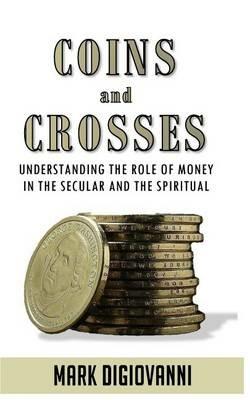 Coins and Crosses: Understanding the Role of Money in the Secular and the Spiritual - Mark Digiovanni - cover
