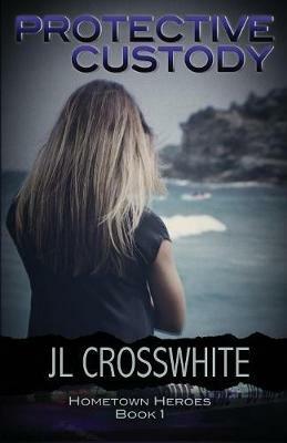 Protective Custody: Hometown Heroes: Book 1 - Jl Crosswhite - cover