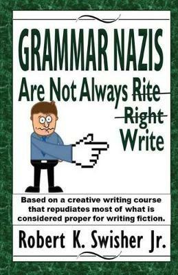 Grammar Nazis Are Not Always Rite, Right, Write: Based on a creative writing course that repudiates most of what is considered proper for writing fiction - Robert K Swisher - cover