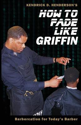 How to Fade Like Griffin: Barbercation for Today's Barber - Kendrick D Henderson - cover