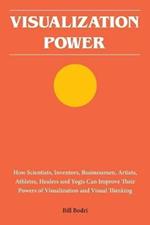 Visualization Power: How Scientists, Inventors, Businessmen, Artists, Athletes, Healers and Yogis Can Improve Their Powers of Visualization and Visual Thinking