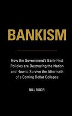 Bankism: How the Government's Bank-First Policies are Destroying the Nation and How to Survive the Aftermath of a Coming Dollar Collapse