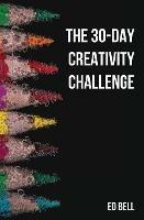 The 30-Day Creativity Challenge: 30 Days to a Seriously More Creative You - Ed Bell - cover