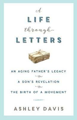 A Life Through Letters: An Aging Father's Legacy, a Son's Revelation, the Birth of a Movement - Ashley Davis - cover