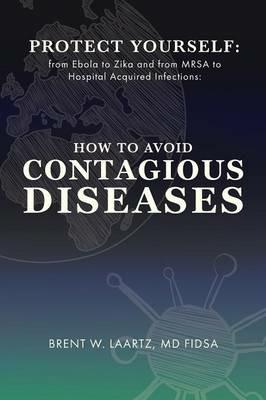 Protect Yourself: From Ebola to Zika and From MRSA to Hospital Acquired Infections: How to Avoid Contagious Diseases - Brent W Laartz - cover