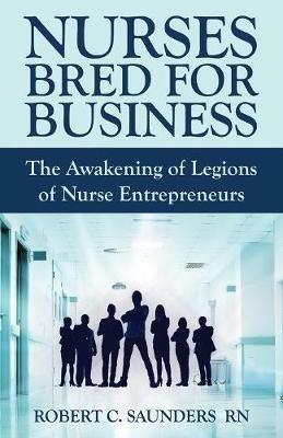 Nurses Bred for Business: The Awakening of Legions of Nurse Entrepreneurs - Robert Saunders - cover