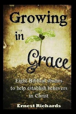 Growing In Grace: Biblical Studies to Help Establish Believers in Christ - Ernest Richards - cover