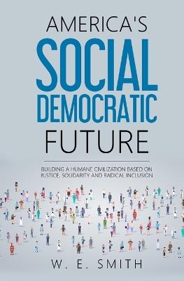 America's Social Democratic Future: Building a Humane Civilization Based on Justice, Solidarity and Radical Inclusion: Building a Humane Civilization - W E Smith - cover
