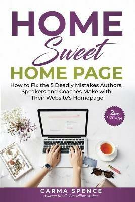 Home Sweet Home Page: How to Fix the 5 Deadly Mistakes Authors, Speakers, and Coaches Makes with Their Website's Homepage - Carma Spence - cover