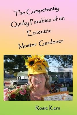 The Competently Quirky Parables of an Eccentric Master Gardener - Rosie Kern - cover