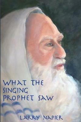 What the Singing Prophet Saw: Is Changing The-Destiny of Mankind - Larry Napier - cover