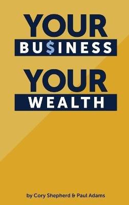 Your Business Your Wealth - Cory Shepherd,Paul Adams - cover