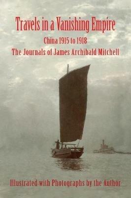 Travels in a Vanishing Empire, China 1915 to 1918: The Journals of James Archibald Mitchell - James a Mitchell - cover