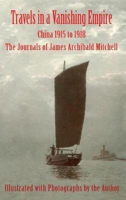 Travels in a Vanishing Empire: China 1915 to 1918: The Journals of James Archibald Mitchell - James Archibald Mitchell - cover