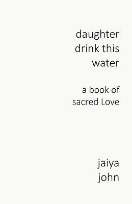 Daughter Drink This Water: A Book of Sacred Love - Jaiya John - cover