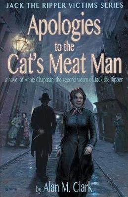 Apologies to the Cat's Meat Man: A Novel of Annie Chapman, the Second Victim of Jack the Ripper - Alan M Clark - cover