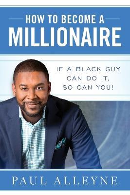 How To Become A Millionaire: If A Black Guy Can Do It, So Can You! - Paul Alleyne - cover