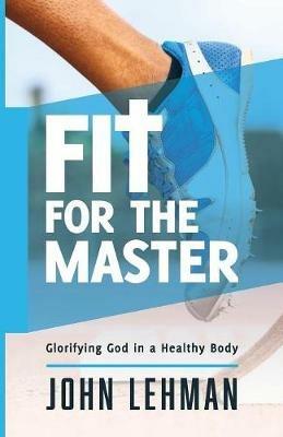 Fit for the Master: Glorifying God in a Healthy Body - John Lehman - cover