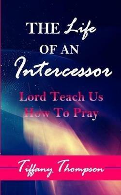 The Life Of An Intercessor: Teach Us How To Pray - Tiffany Thompson - cover