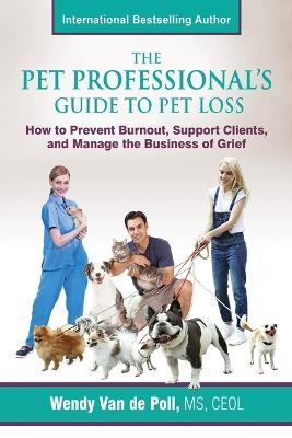 The Pet Professional's Guide to Pet Loss: How to Prevent Burnout, Support Clients, and Manage the Business of Grief - Wendy Van De Poll - cover