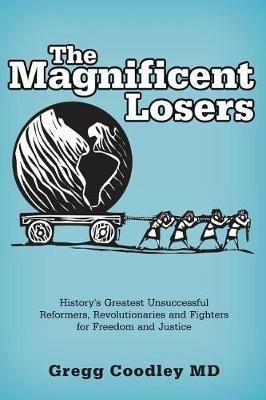 The Magnificent Losers: History's Greatest Unsuccessful Reformers, Revolutionaries and Fighters for Freedom and Justice - Gregg Coodley - cover