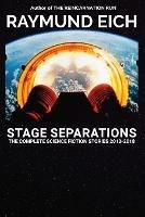 Stage Separations: The Complete Science Fiction Stories 2013-2018 - Raymund Eich - cover