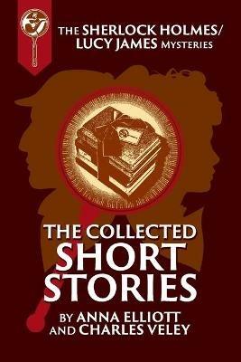 The Collected Sherlock Holmes and Lucy James Short Stories: The Sherlock Holmes and Lucy James Mysteries Book 16 - Anna Elliott,Charles Veley - cover